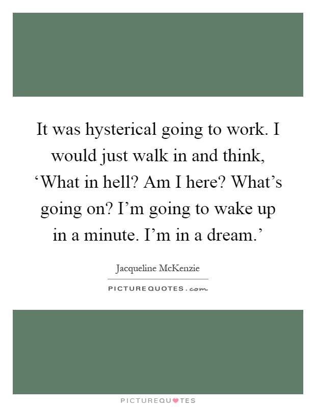 It was hysterical going to work. I would just walk in and think, ‘What in hell? Am I here? What's going on? I'm going to wake up in a minute. I'm in a dream.' Picture Quote #1
