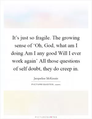It’s just so fragile. The growing sense of ‘Oh, God, what am I doing Am I any good Will I ever work again’ All those questions of self doubt, they do creep in Picture Quote #1