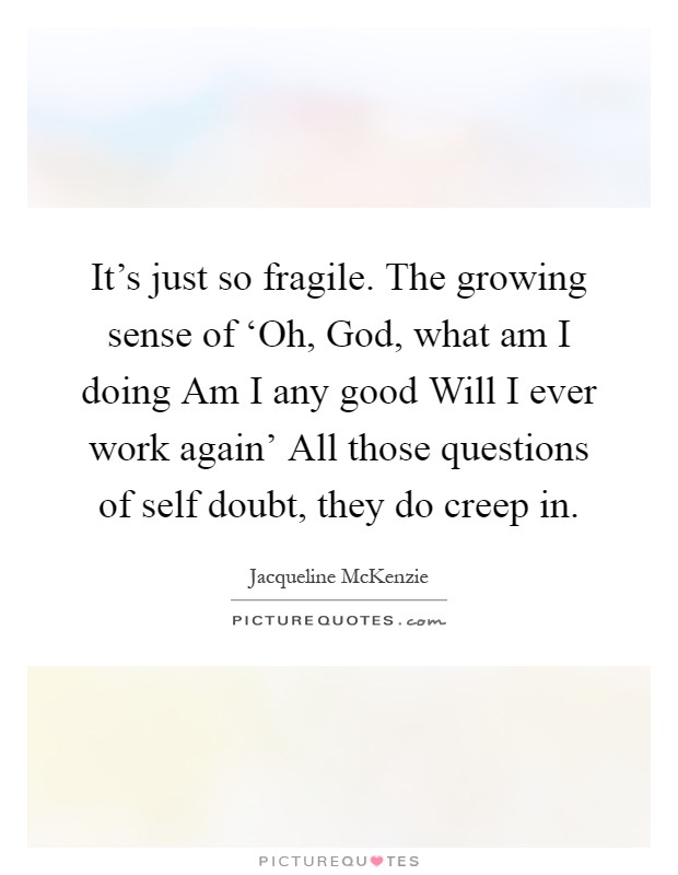 It's just so fragile. The growing sense of ‘Oh, God, what am I doing Am I any good Will I ever work again' All those questions of self doubt, they do creep in Picture Quote #1