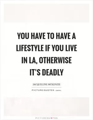 You have to have a lifestyle if you live in LA, otherwise it’s deadly Picture Quote #1