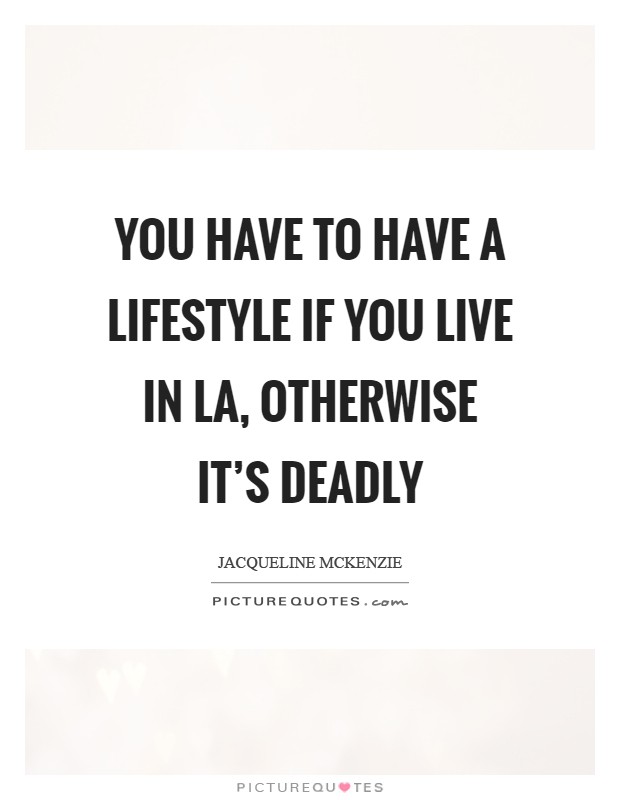 You have to have a lifestyle if you live in LA, otherwise it's deadly Picture Quote #1