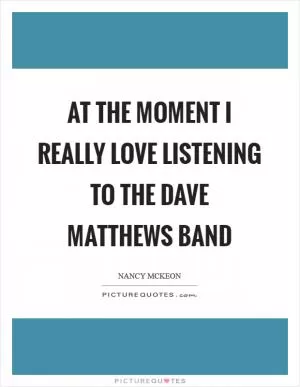 At the moment I really love listening to the Dave Matthews Band Picture Quote #1
