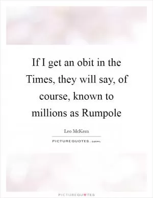 If I get an obit in the Times, they will say, of course, known to millions as Rumpole Picture Quote #1
