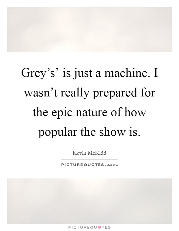 Grey's' is just a machine. I wasn't really prepared for the epic nature of how popular the show is Picture Quote #1