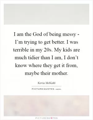 I am the God of being messy - I’m trying to get better. I was terrible in my 20s. My kids are much tidier than I am, I don’t know where they get it from, maybe their mother Picture Quote #1