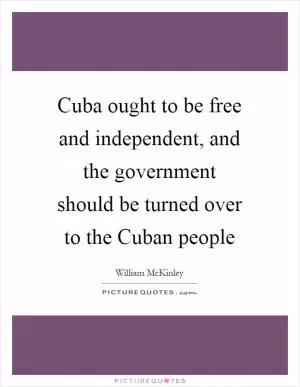 Cuba ought to be free and independent, and the government should be turned over to the Cuban people Picture Quote #1
