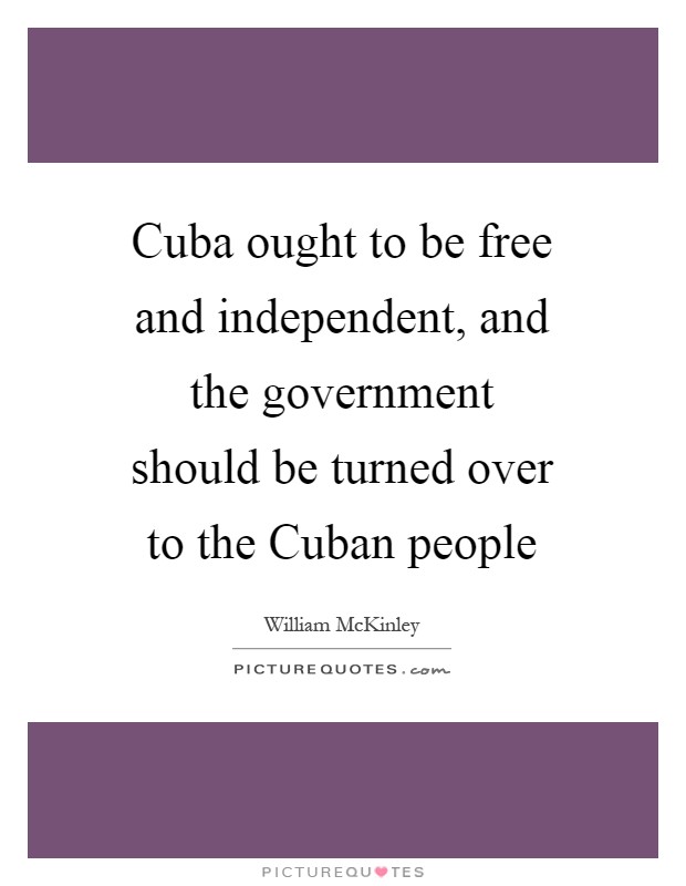 Cuba ought to be free and independent, and the government should be turned over to the Cuban people Picture Quote #1