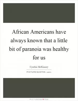African Americans have always known that a little bit of paranoia was healthy for us Picture Quote #1