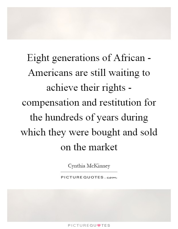 Eight generations of African - Americans are still waiting to achieve their rights - compensation and restitution for the hundreds of years during which they were bought and sold on the market Picture Quote #1
