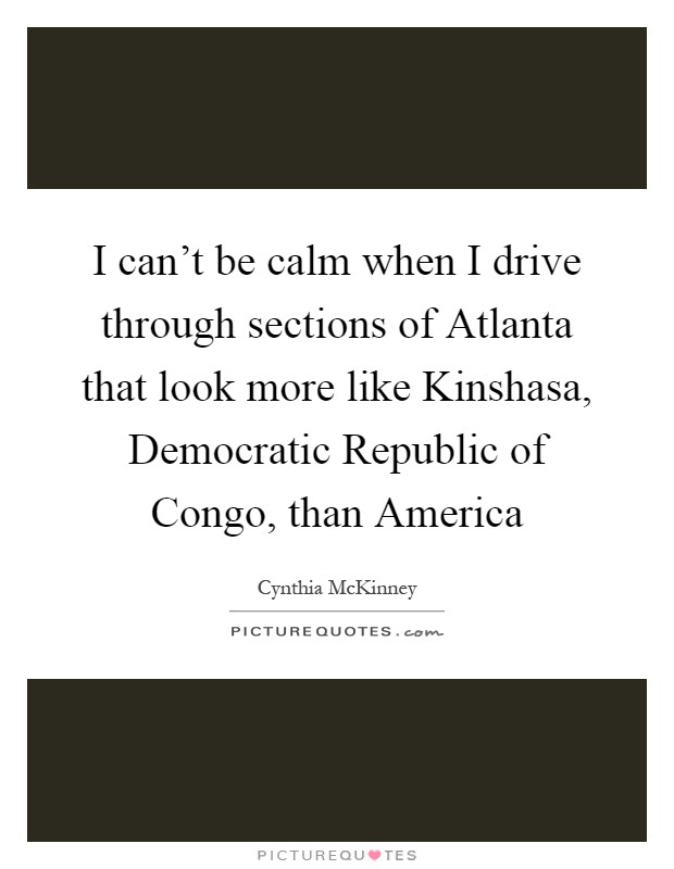 I can't be calm when I drive through sections of Atlanta that look more like Kinshasa, Democratic Republic of Congo, than America Picture Quote #1