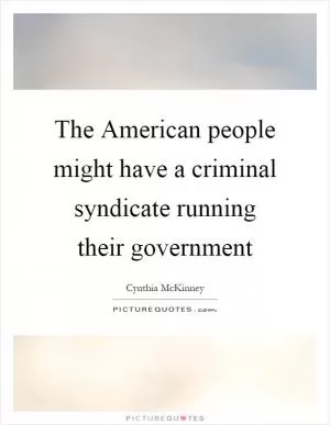 The American people might have a criminal syndicate running their government Picture Quote #1