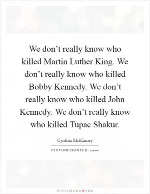 We don’t really know who killed Martin Luther King. We don’t really know who killed Bobby Kennedy. We don’t really know who killed John Kennedy. We don’t really know who killed Tupac Shakur Picture Quote #1