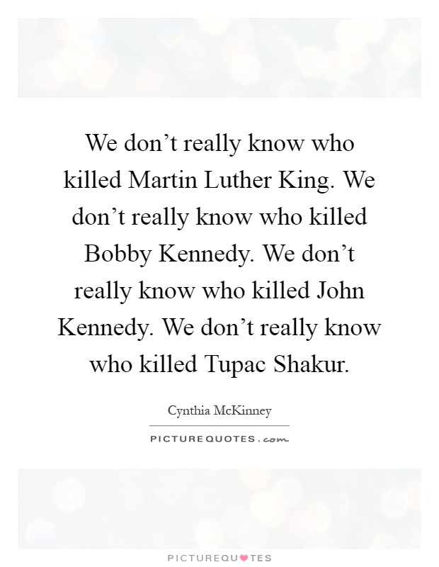 We don't really know who killed Martin Luther King. We don't really know who killed Bobby Kennedy. We don't really know who killed John Kennedy. We don't really know who killed Tupac Shakur Picture Quote #1
