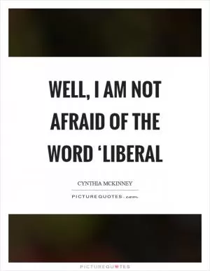 Well, I am not afraid of the word ‘liberal Picture Quote #1