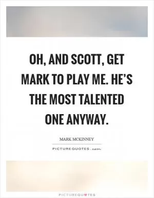 Oh, and Scott, get Mark to play me. He’s the most talented one anyway Picture Quote #1
