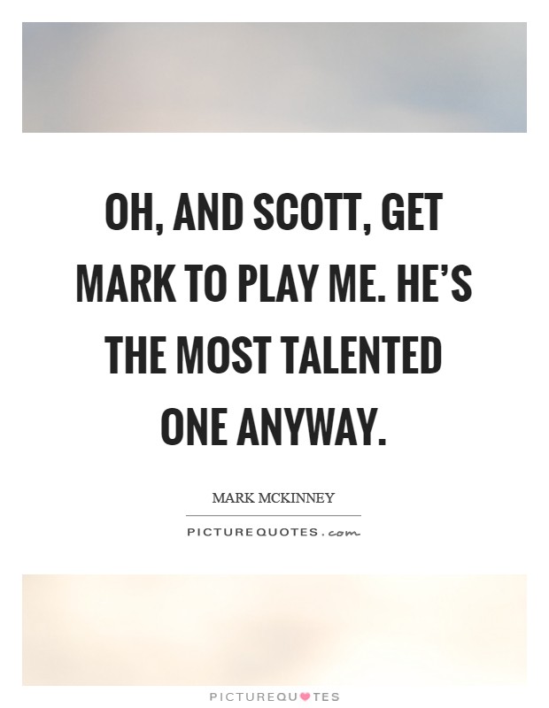 Oh, and Scott, get Mark to play me. He's the most talented one anyway Picture Quote #1