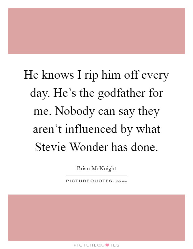 He knows I rip him off every day. He's the godfather for me. Nobody can say they aren't influenced by what Stevie Wonder has done Picture Quote #1
