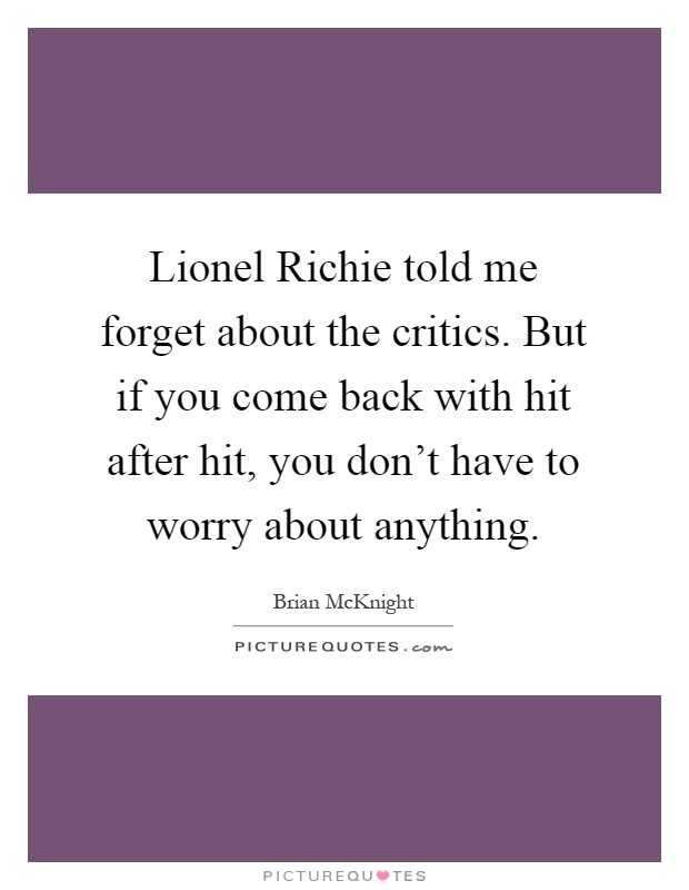 Lionel Richie told me forget about the critics. But if you come back with hit after hit, you don't have to worry about anything Picture Quote #1