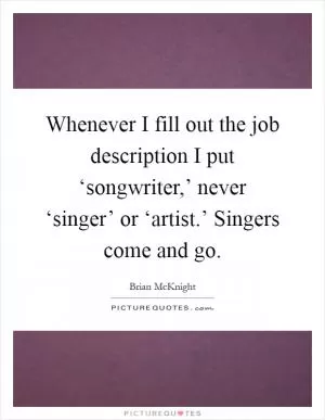Whenever I fill out the job description I put ‘songwriter,’ never ‘singer’ or ‘artist.’ Singers come and go Picture Quote #1