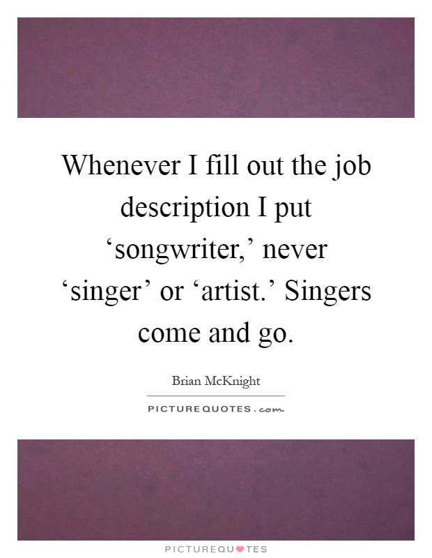 Whenever I fill out the job description I put ‘songwriter,' never ‘singer' or ‘artist.' Singers come and go Picture Quote #1