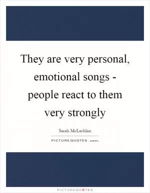 They are very personal, emotional songs - people react to them very strongly Picture Quote #1