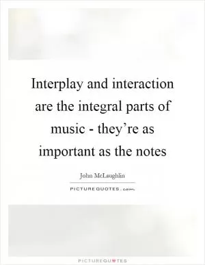 Interplay and interaction are the integral parts of music - they’re as important as the notes Picture Quote #1