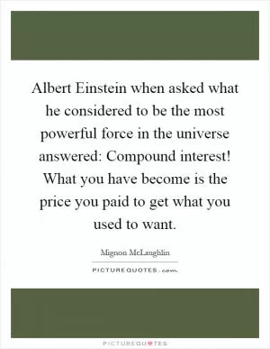 Albert Einstein when asked what he considered to be the most powerful force in the universe answered: Compound interest! What you have become is the price you paid to get what you used to want Picture Quote #1