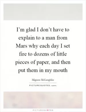 I’m glad I don’t have to explain to a man from Mars why each day I set fire to dozens of little pieces of paper, and then put them in my mouth Picture Quote #1
