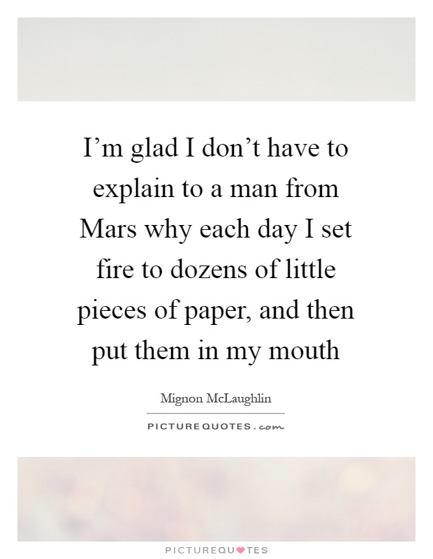 I'm glad I don't have to explain to a man from Mars why each day I set fire to dozens of little pieces of paper, and then put them in my mouth Picture Quote #1