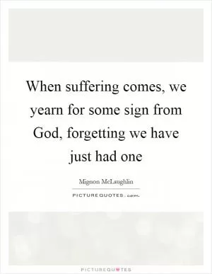 When suffering comes, we yearn for some sign from God, forgetting we have just had one Picture Quote #1