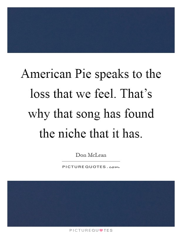American Pie speaks to the loss that we feel. That's why that song has found the niche that it has Picture Quote #1
