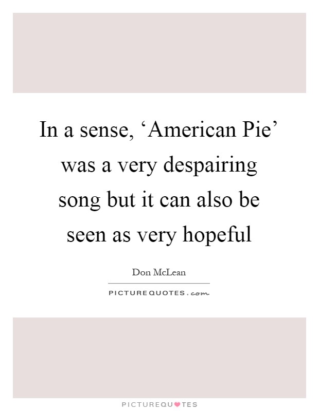 In a sense, ‘American Pie' was a very despairing song but it can also be seen as very hopeful Picture Quote #1