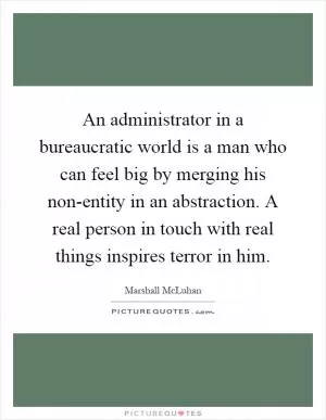 An administrator in a bureaucratic world is a man who can feel big by merging his non-entity in an abstraction. A real person in touch with real things inspires terror in him Picture Quote #1
