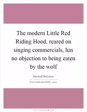 The modern Little Red Riding Hood, reared on singing commercials, has no objection to being eaten by the wolf Picture Quote #1