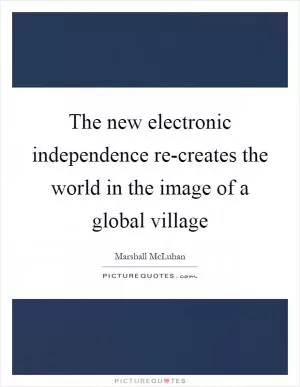 The new electronic independence re-creates the world in the image of a global village Picture Quote #1