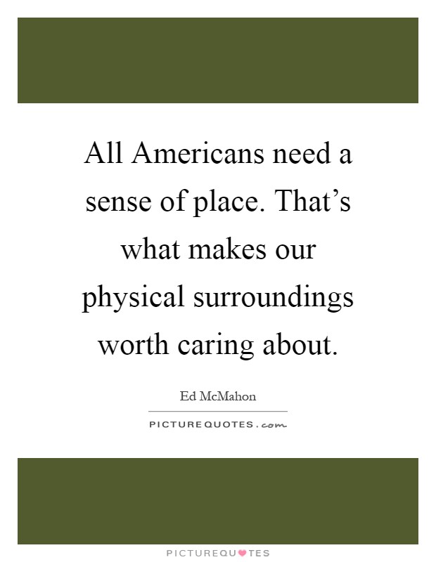 All Americans need a sense of place. That's what makes our physical surroundings worth caring about Picture Quote #1