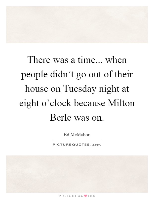 There was a time... when people didn't go out of their house on Tuesday night at eight o'clock because Milton Berle was on Picture Quote #1