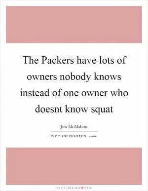 The Packers have lots of owners nobody knows instead of one owner who doesnt know squat Picture Quote #1