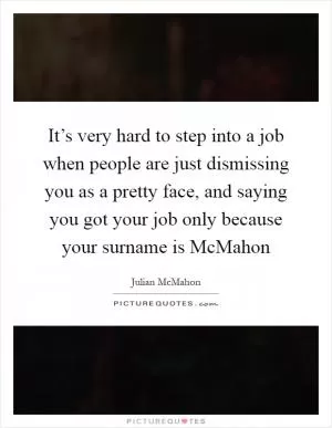 It’s very hard to step into a job when people are just dismissing you as a pretty face, and saying you got your job only because your surname is McMahon Picture Quote #1