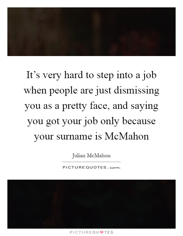 It's very hard to step into a job when people are just dismissing you as a pretty face, and saying you got your job only because your surname is McMahon Picture Quote #1