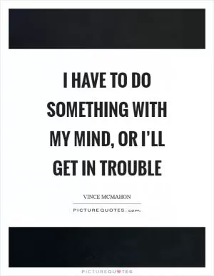 I have to do something with my mind, or I’ll get in trouble Picture Quote #1