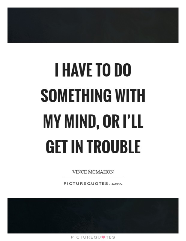 I have to do something with my mind, or I'll get in trouble Picture Quote #1