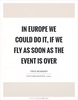 In Europe we could do it, if we fly as soon as the event is over Picture Quote #1