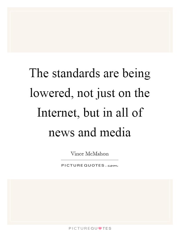The standards are being lowered, not just on the Internet, but in all of news and media Picture Quote #1