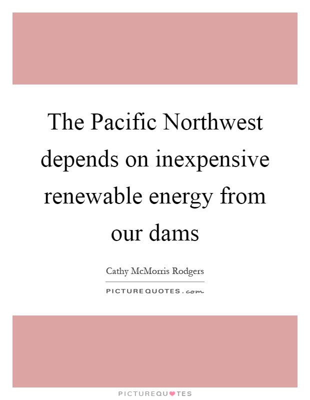 The Pacific Northwest depends on inexpensive renewable energy from our dams Picture Quote #1