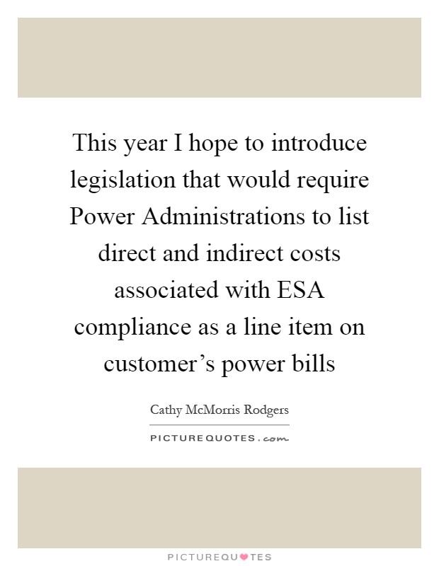 This year I hope to introduce legislation that would require Power Administrations to list direct and indirect costs associated with ESA compliance as a line item on customer's power bills Picture Quote #1