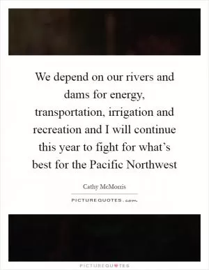 We depend on our rivers and dams for energy, transportation, irrigation and recreation and I will continue this year to fight for what’s best for the Pacific Northwest Picture Quote #1