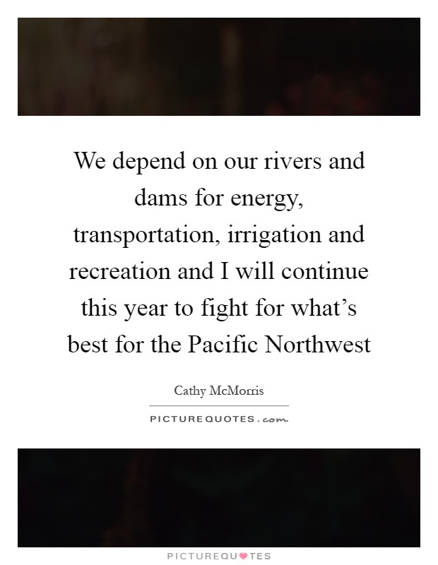 We depend on our rivers and dams for energy, transportation, irrigation and recreation and I will continue this year to fight for what's best for the Pacific Northwest Picture Quote #1