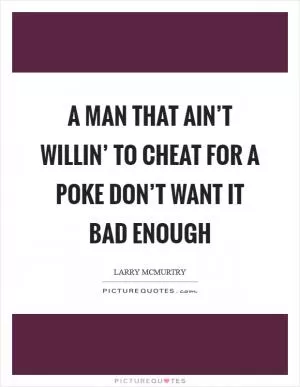 A man that ain’t willin’ to cheat for a poke don’t want it bad enough Picture Quote #1