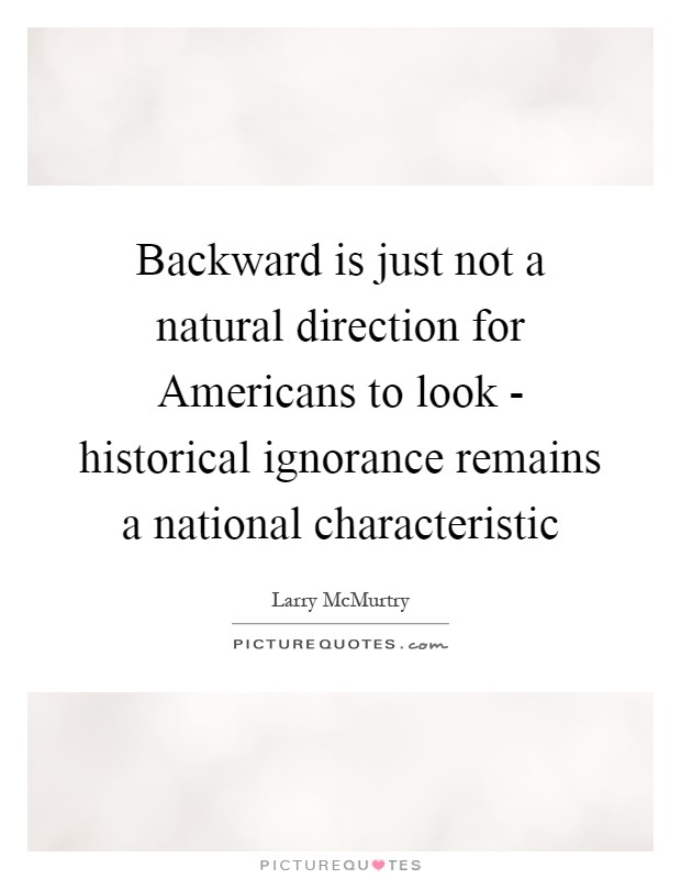 Backward is just not a natural direction for Americans to look - historical ignorance remains a national characteristic Picture Quote #1